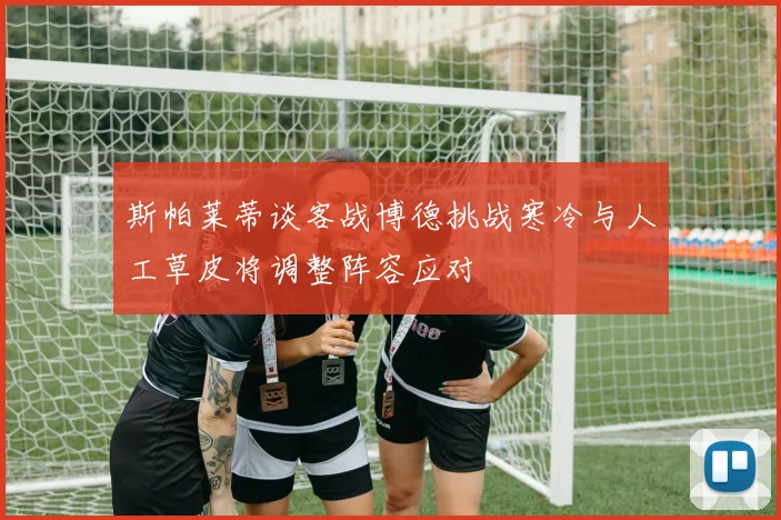 斯帕莱蒂谈客战博德挑战寒冷与人工草皮将调整阵容应对