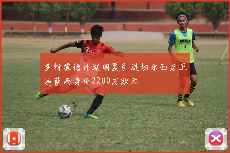 多特蒙德计划明夏引进切尔西后卫迪萨西身价2200万欧元