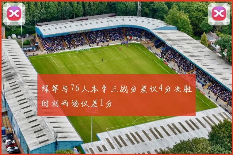 绿军与76人本季三战分差仅4分决胜时刻两场仅差1分