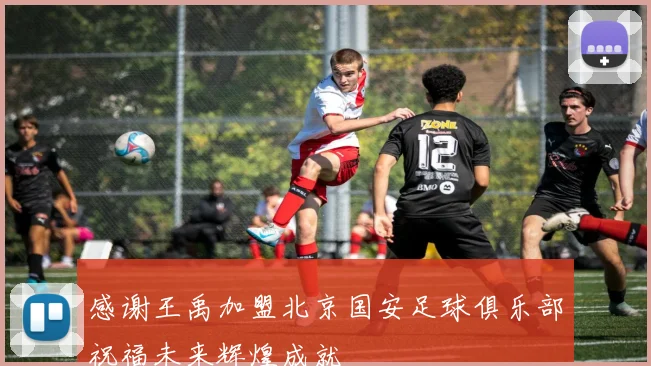 感谢王禹加盟北京国安足球俱乐部祝福未来辉煌成就