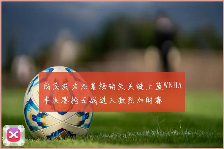 茂茂发力杰基杨错失关键上篮WNBA半决赛抢五战进入激烈加时赛