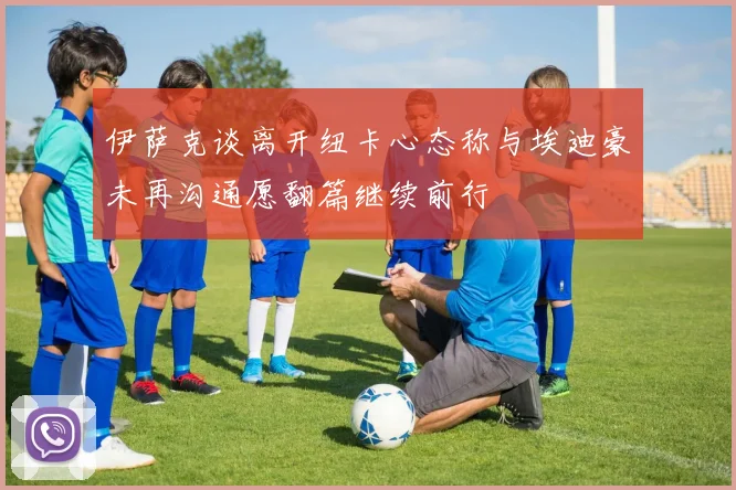 伊萨克谈离开纽卡心态称与埃迪豪未再沟通愿翻篇继续前行