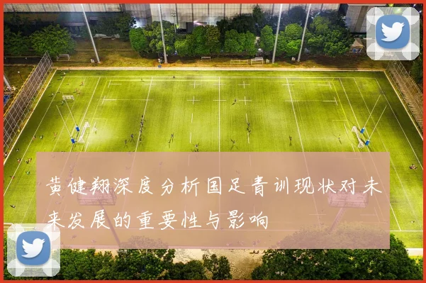 黄健翔深度分析国足青训现状对未来发展的重要性与影响