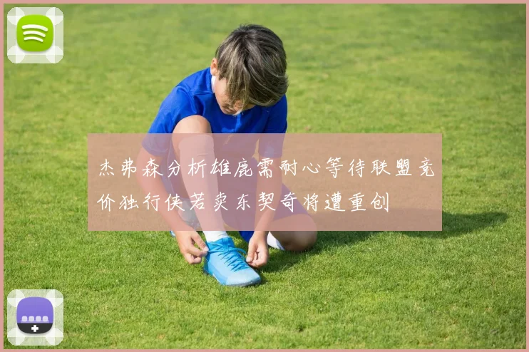 杰弗森分析雄鹿需耐心等待联盟竞价独行侠若卖东契奇将遭重创