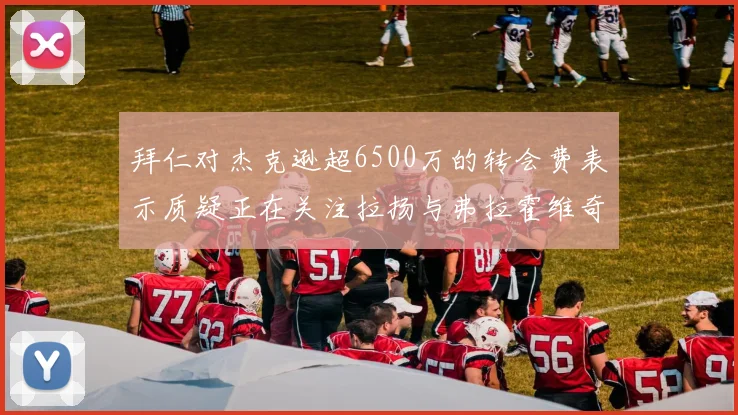 拜仁对杰克逊超6500万的转会费表示质疑正在关注拉扬与弗拉霍维奇