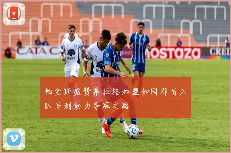 帕金斯盛赞弗拉格加盟如同邓肯入队马刺助力争冠之路