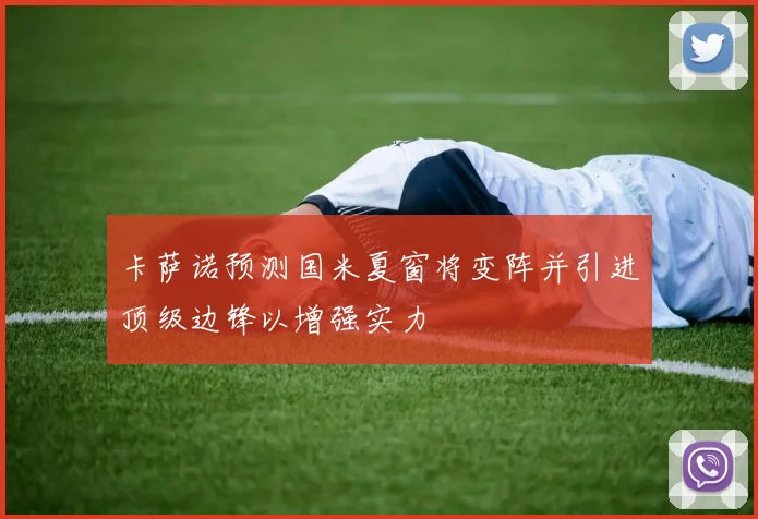卡萨诺预测国米夏窗将变阵并引进顶级边锋以增强实力
