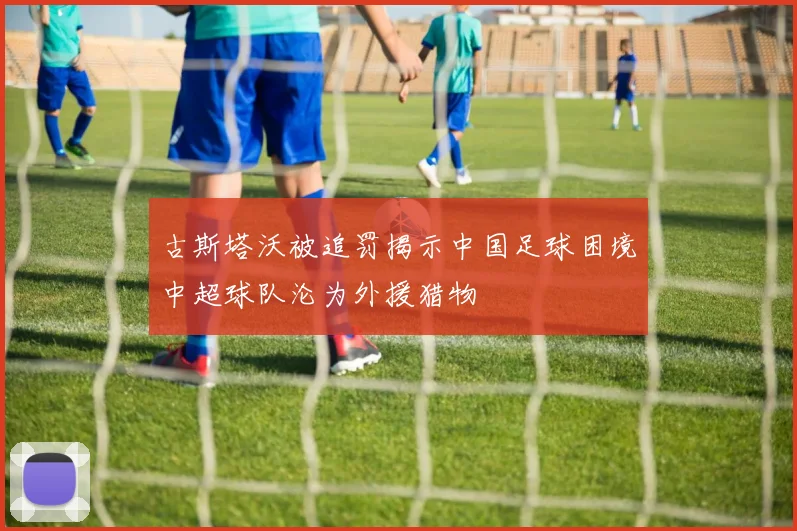 古斯塔沃被追罚揭示中国足球困境中超球队沦为外援猎物