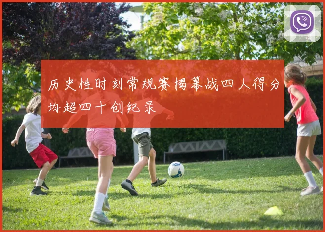 历史性时刻常规赛揭幕战四人得分均超四十创纪录