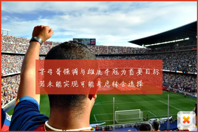 字母哥强调与雄鹿夺冠为首要目标若未能实现可能考虑转会选择