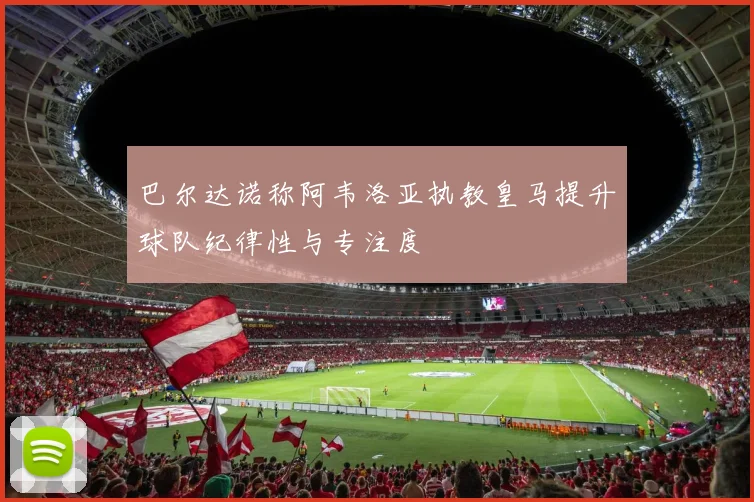 巴尔达诺称阿韦洛亚执教皇马提升球队纪律性与专注度