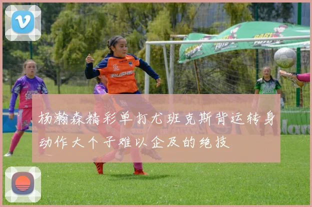 杨瀚森精彩单打尤班克斯背运转身动作大个子难以企及的绝技