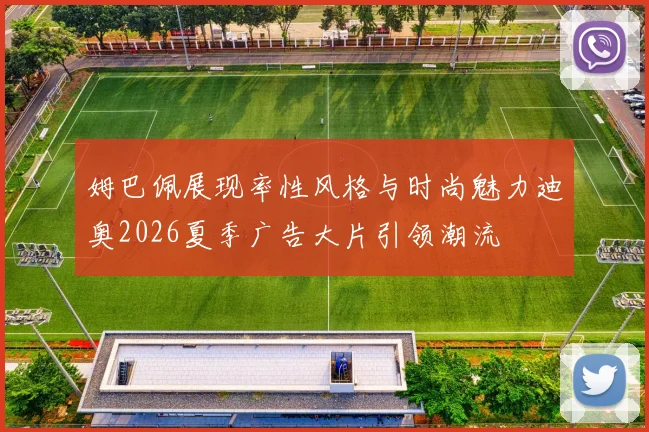 姆巴佩展现率性风格与时尚魅力迪奥2026夏季广告大片引领潮流