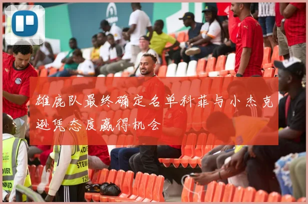雄鹿队最终确定名单科菲与小杰克逊凭态度赢得机会