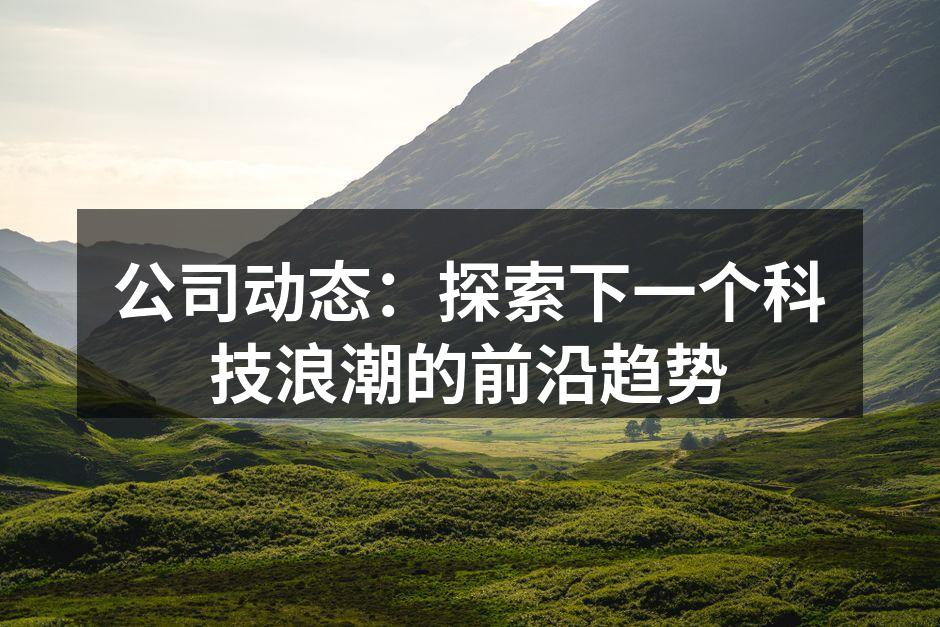 公司动态：探索下一个科技浪潮的前沿趋势