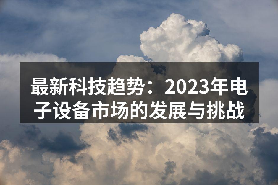 最新科技趋势：2023年电子设备市场的发展与挑战