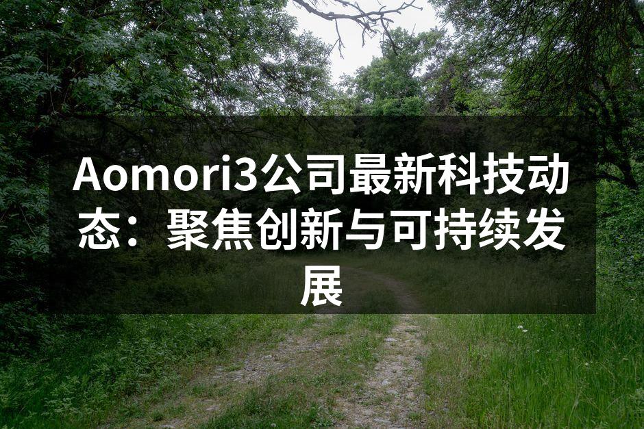 Aomori3公司最新科技动态：聚焦创新与可持续发展