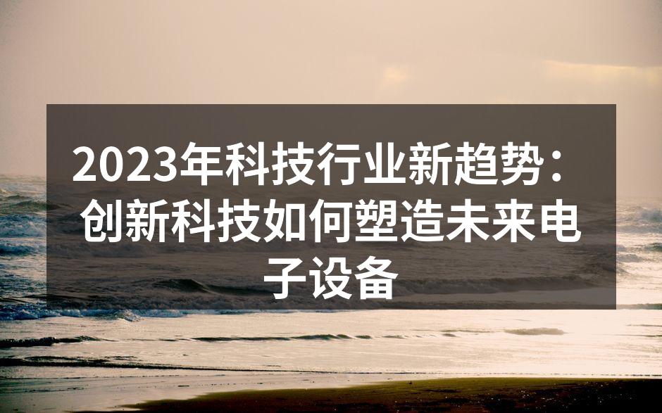 2023年科技行业新趋势：创新科技如何塑造未来电子设备