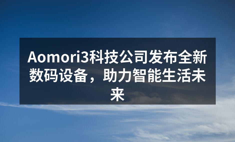Aomori3科技公司发布全新数码设备，助力智能生活未来