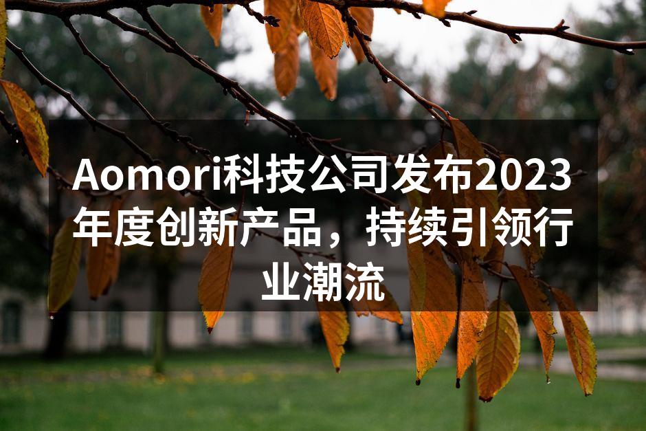 Aomori科技公司发布2023年度创新产品，持续引领行业潮流