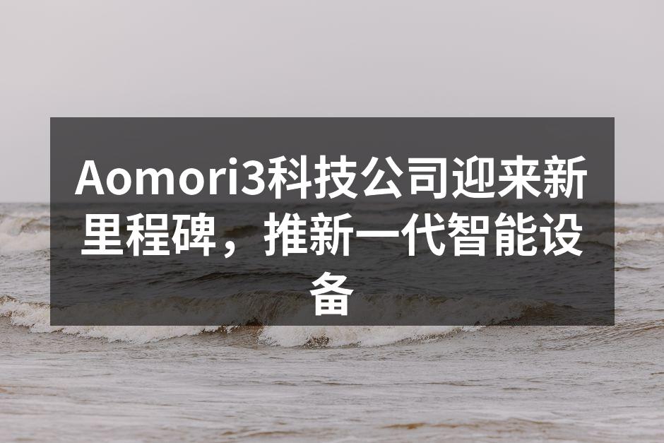 Aomori3科技公司迎来新里程碑，推新一代智能设备