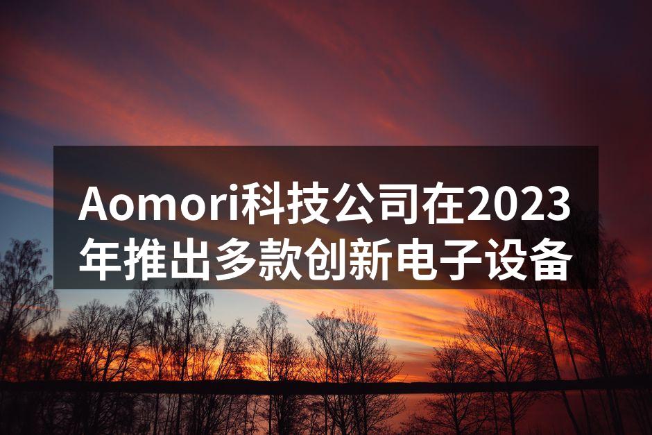 Aomori科技公司在2023年推出多款创新电子设备