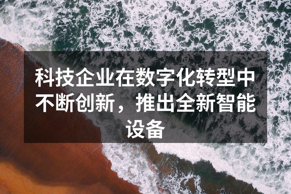 科技企业在数字化转型中不断创新，推出全新智能设备